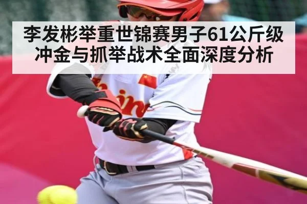 李发彬举重世锦赛男子61公斤级冲金与抓举战术全面深度分析