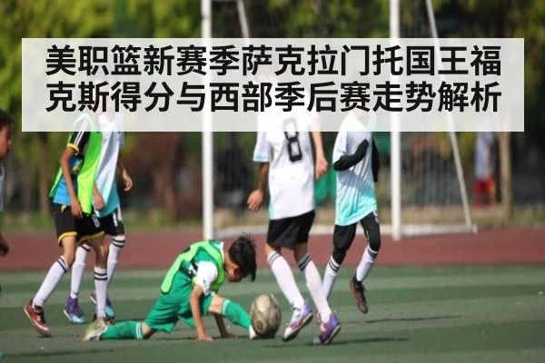 美职篮新赛季萨克拉门托国王福克斯得分与西部季后赛走势解析