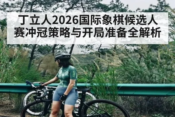 丁立人2026国际象棋候选人赛冲冠策略与开局准备全解析