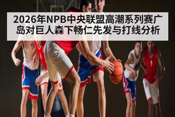 2026年NPB中央联盟高潮系列赛广岛对巨人森下畅仁先发与打线分析