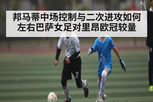 邦马蒂中场控制与二次进攻如何左右巴萨女足对里昂欧冠较量